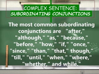 COMPLEX SENTENCE:
SUBORDINATING CONJUNCTIONS
The most common subordinating
conjunctions are "after,"
"although," "as," "because,"
"before," "how," "if," "once,"
"since," "than," "that," though,"
"till," "until," "when," "where,"
"whether,” and while."
 