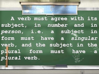 A verb must agree with its
subject, in number and in
person, i.e. a subject in
form must have a singular
verb, and the subject in the
plural form must have a
plural verb.
 