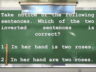 Take notice of the following
sentences. Which of the two
inverted sentences is
correct?
1. In her hand is two roses.
2. In her hand are two roses.
 