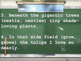 3. Beneath the gigantic trees
(nestle, nestles) tiny shade-
loving plants.
4. In that wide field (grow,
grows) the tulips I love so
dearly.
 