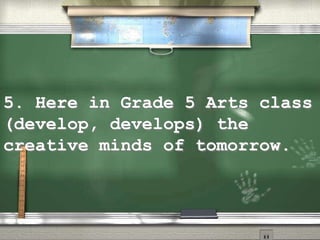 5. Here in Grade 5 Arts class
(develop, develops) the
creative minds of tomorrow.
 