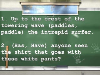 1. Up to the crest of the
towering wave (paddles,
paddle) the intrepid surfer.
2. (Has, Have) anyone seen
the shirt that goes with
these white pants?
 