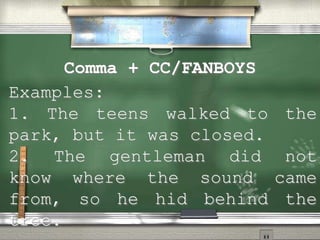 Comma + CC/FANBOYS
Examples:
1. The teens walked to the
park, but it was closed.
2. The gentleman did not
know where the sound came
from, so he hid behind the
tree.
 