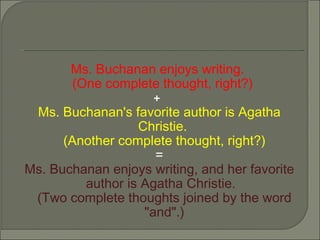Ms. Buchanan enjoys writing.  (One complete thought, right?)  +   Ms. Buchanan's favorite author is Agatha Christie.  (Another complete thought, right?) = Ms. Buchanan enjoys writing, and her favorite author is Agatha Christie.   (Two complete thoughts joined by the word "and".) 