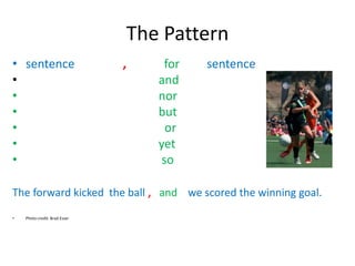The Pattern
• sentence , for sentence
• and
• nor
• but
• or
• yet
• so
The forward kicked the ball , and we scored the winning goal.
• Photo credit: Brad Esser
 