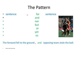 The Pattern
• sentence , for sentence
• and
• nor
• but
• or
• yet
• so
The forward fell to the ground , and opposing team stole the ball.
• Photo credit: Brad Esser
 