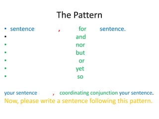 The Pattern
• sentence , for sentence.
• and
• nor
• but
• or
• yet
• so
your sentence , coordinating conjunction your sentence.
Now, please write a sentence following this pattern.
 