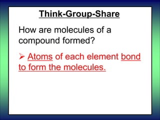 Think-Group-Share
How are molecules of a
compound formed?
 Atoms of each element bond
to form the molecules.
 