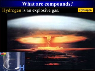 What are compounds?
+
Hydrogen is an explosive gas. Hydrogen
 