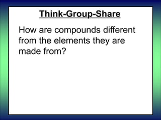 Think-Group-Share
How are compounds different
from the elements they are
made from?
 