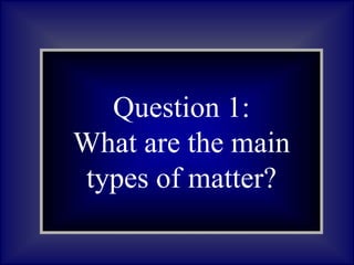 Question 1:
What are
asteroids?
Question 1:
What are the main
types of matter?
 