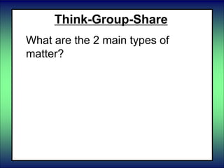 Think-Group-Share
What are the 2 main types of
matter?
 
