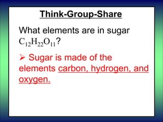 Think-Group-Share
What elements are in sugar
C12H22O11?
 Sugar is made of the
elements carbon, hydrogen, and
oxygen.
 