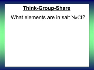 Think-Group-Share
What elements are in salt NaCl?
 