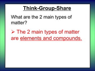 Think-Group-Share
What are the 2 main types of
matter?
 The 2 main types of matter
are elements and compounds.
 