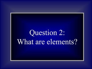 Question 1:
What are
asteroids?
Question 2:
What are elements?
 