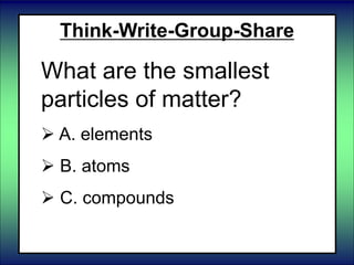 Think-Write-Group-Share
What are the smallest
particles of matter?
 A. elements
 B. atoms
 C. compounds
 