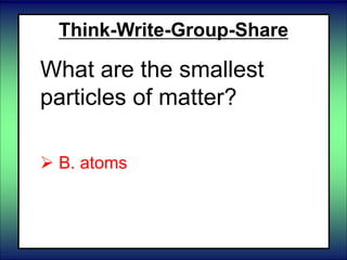 Think-Write-Group-Share
What are the smallest
particles of matter?
 A. elements
 B. atoms
 C. compounds
 
