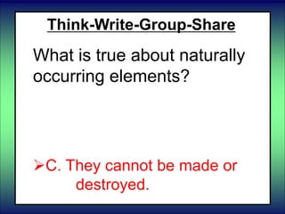Think-Write-Group-Share
What is true about naturally
occurring elements?
 A. They can be made.
B. They can be destroyed.
C. They cannot be made or
destroyed.
 