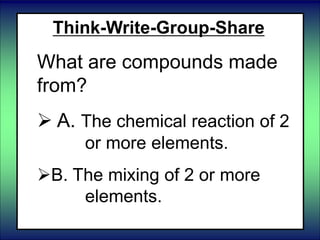 Think-Write-Group-Share
What are compounds made
from?
 A. The chemical reaction of 2
or more elements.
B. The mixing of 2 or more
elements.
 
