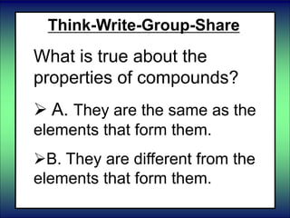 Think-Write-Group-Share
What is true about the
properties of compounds?
 A. They are the same as the
elements that form them.
B. They are different from the
elements that form them.
 