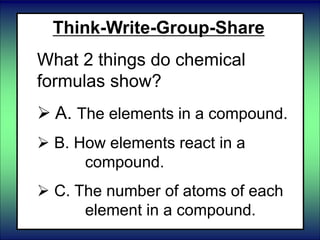 Think-Write-Group-Share
What 2 things do chemical
formulas show?
 A. The elements in a compound.
 B. How elements react in a
compound.
 C. The number of atoms of each
element in a compound.
 