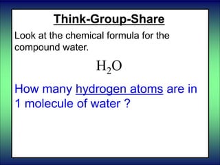 Think-Group-Share
Look at the chemical formula for the
compound water.
H2O
How many hydrogen atoms are in
1 molecule of water ?
 