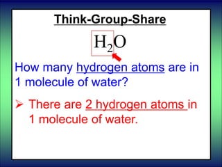 Think-Group-Share
H2O
How many hydrogen atoms are in
1 molecule of water?
 There are 2 hydrogen atoms in
1 molecule of water.
 