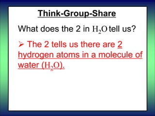 Think-Group-Share
What does the 2 in H2O tell us?
 The 2 tells us there are 2
hydrogen atoms in a molecule of
water (H2O).
 