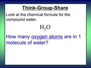 Think-Group-Share
Look at the chemical formula for the
compound water.
H2O
How many oxygen atoms are in 1
molecule of water?
 
