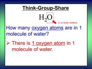 Think-Group-Share
H2O
How many oxygen atoms are in 1
molecule of water?
 There is 1 oxygen atom in 1
molecule of water.
(1 is never written)
 