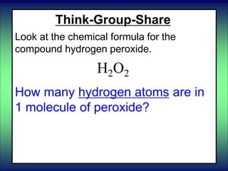 Think-Group-Share
Look at the chemical formula for the
compound hydrogen peroxide.
H2O2
How many hydrogen atoms are in
1 molecule of peroxide?
 