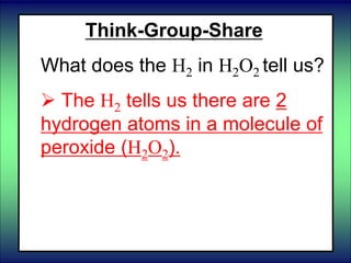 Think-Group-Share
What does the H2 in H2O2 tell us?
 The H2 tells us there are 2
hydrogen atoms in a molecule of
peroxide (H2O2).
 