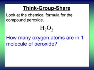 Think-Group-Share
Look at the chemical formula for the
compound peroxide.
H2O2
How many oxygen atoms are in 1
molecule of peroxide?
 