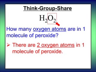 Think-Group-Share
H2O2
How many oxygen atoms are in 1
molecule of peroxide?
 There are 2 oxygen atoms in 1
molecule of peroxide.
 