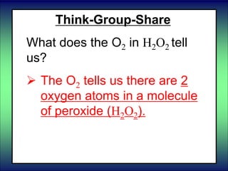 Think-Group-Share
What does the O2 in H2O2 tell
us?
 The O2 tells us there are 2
oxygen atoms in a molecule
of peroxide (H2O2).
 