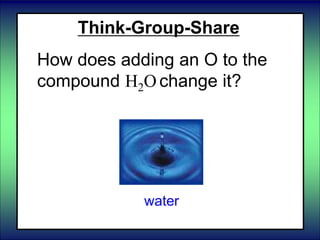 Think-Group-Share
How does adding an O to the
compound H2O change it?
water
 