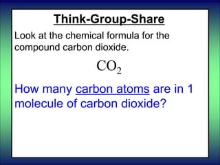 Think-Group-Share
Look at the chemical formula for the
compound carbon dioxide.
CO2
How many carbon atoms are in 1
molecule of carbon dioxide?
 