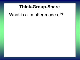 Think-Group-Share
What is all matter made of?
 
