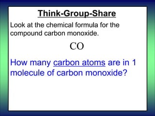 Think-Group-Share
Look at the chemical formula for the
compound carbon monoxide.
CO
How many carbon atoms are in 1
molecule of carbon monoxide?
 