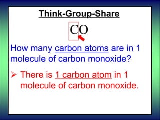 Think-Group-Share
CO
How many carbon atoms are in 1
molecule of carbon monoxide?
 There is 1 carbon atom in 1
molecule of carbon monoxide.
 