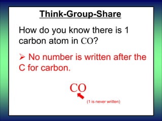 Think-Group-Share
How do you know there is 1
carbon atom in CO?
 No number is written after the
C for carbon.
CO
(1 is never written)
 