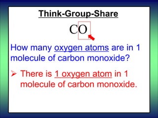 Think-Group-Share
CO
How many oxygen atoms are in 1
molecule of carbon monoxide?
 There is 1 oxygen atom in 1
molecule of carbon monoxide.
 