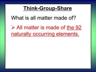 Think-Group-Share
What is all matter made of?
 All matter is made of the 92
naturally occurring elements.
 