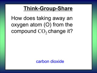 Think-Group-Share
How does taking away an
oxygen atom (O) from the
compound CO2 change it?
carbon dioxide
 