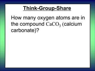 Think-Group-Share
How many oxygen atoms are in
the compound CaCO3 (calcium
carbonate)?
 