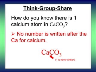 Think-Group-Share
How do you know there is 1
calcium atom in CaCO3?
 No number is written after the
Ca for calcium.
CaCO3
(1 is never written)
 