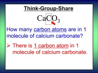 Think-Group-Share
CaCO3
How many carbon atoms are in 1
molecule of calcium carbonate?
 There is 1 carbon atom in 1
molecule of calcium carbonate.
 