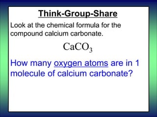 Think-Group-Share
Look at the chemical formula for the
compound calcium carbonate.
CaCO3
How many oxygen atoms are in 1
molecule of calcium carbonate?
 