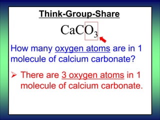 Think-Group-Share
CaCO3
How many oxygen atoms are in 1
molecule of calcium carbonate?
 There are 3 oxygen atoms in 1
molecule of calcium carbonate.
 